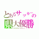 とあるサッカー部の県大優勝（みなさまに見してあげましょう）