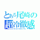 とある尾崎の超冷徹感（めっちゃつめたいやん）