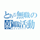 とある無職の就職活動（シャコウイケ）