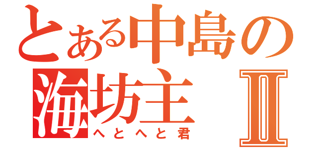 とある中島の海坊主Ⅱ（へとへと君）