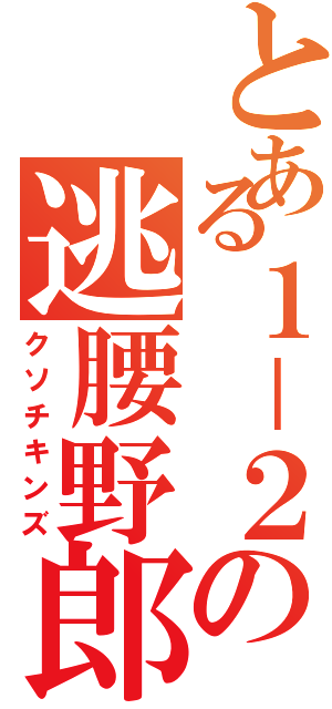 とある１－２の逃腰野郎（クソチキンズ）