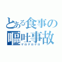 とある食事の嘔吐事故（ゲロゲロゲロ）