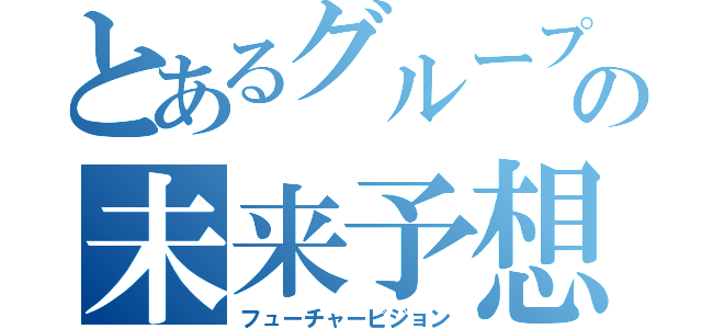 とあるグループのの未来予想図（フューチャービジョン）