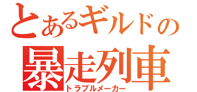 とあるギルドの暴走列車（トラブルメーカー）