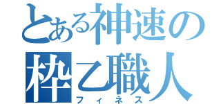 とある神速の枠乙職人（フィネス）