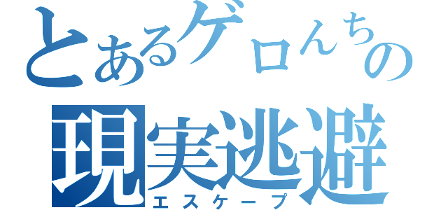 とあるゲロんちょの現実逃避（エスケープ）