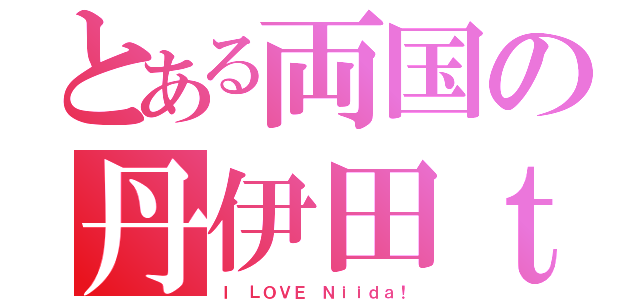 とある両国の丹伊田ｔ（Ｉ ＬＯＶＥ Ｎｉｉｄａ！）