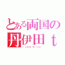 とある両国の丹伊田ｔ（Ｉ ＬＯＶＥ Ｎｉｉｄａ！）