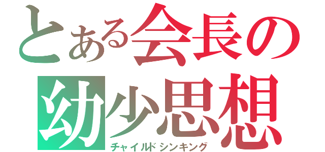とある会長の幼少思想（チャイルドシンキング）