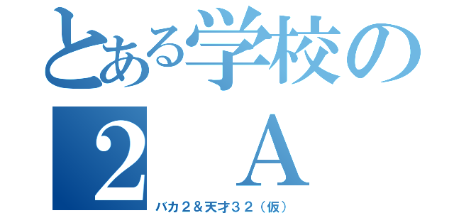 とある学校の２ Ａ（バカ２＆天才３２（仮））