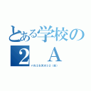 とある学校の２ Ａ（バカ２＆天才３２（仮））