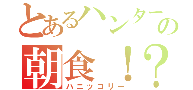 とあるハンターの朝食！？（ハニッコリー）