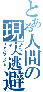 とある人間の現実逃避（リアルブレイカー）