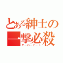 とある紳士の一撃必殺（ヤーバーヒート）