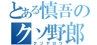 とある慎吾のクソ野郎（クソヤロウ）