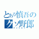 とある慎吾のクソ野郎（クソヤロウ）