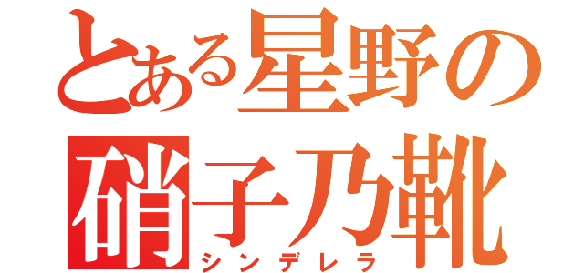 とある星野の硝子乃靴（シンデレラ）