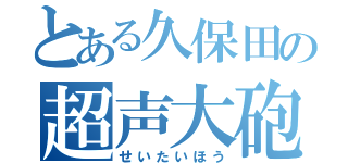 とある久保田の超声大砲（せいたいほう）