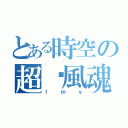 とある時空の超觅風魂（ｌｍｙ）