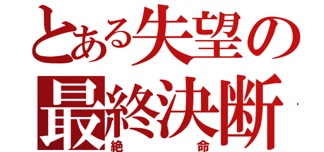 とある失望の最終決断（絶命）