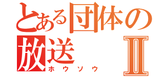 とある団体の放送Ⅱ（ホウソウ）