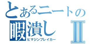 とあるニートの暇潰しⅡ（ヒマジンブレイカー）