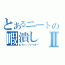 とあるニートの暇潰しⅡ（ヒマジンブレイカー）