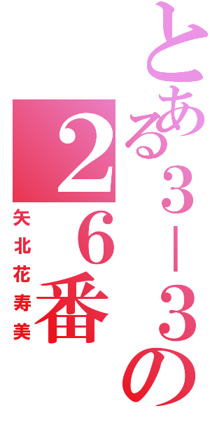 とある３－３の２６番（矢北花寿美）