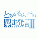 とあるもふさんの暴走発言Ⅱ（カカカカカカ）