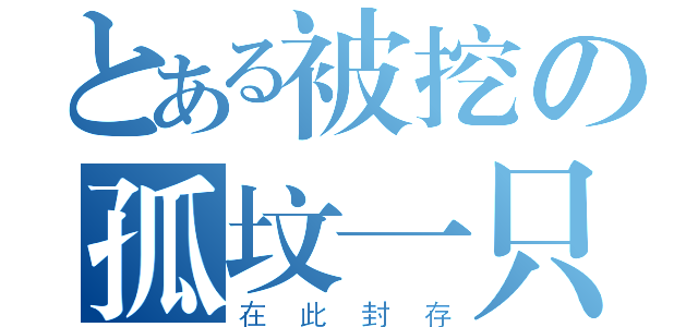 とある被挖の孤坟一只（在此封存）