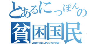 とあるにっぽんの貧困国民（逆差別で在日よりも子が少ない）