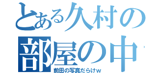 とある久村の部屋の中（前田の写真だらけｗ）