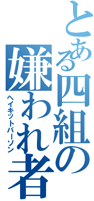 とある四組の嫌われ者（ヘイキットパーソン）