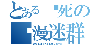 とある爱死の动漫迷群（あなたはそれをを愛しますか）