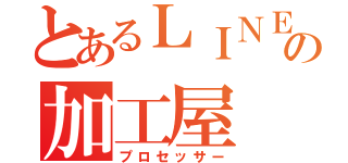 とあるＬＩＮＥの加工屋（プロセッサー）