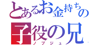 とあるお金持ちの子役の兄貴（ノブジュ）