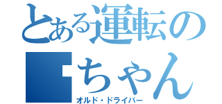 とある運転の綦ちゃん（オルド・ドライバー）