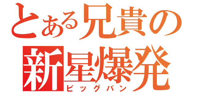 とある兄貴の新星爆発（ビッグバン）