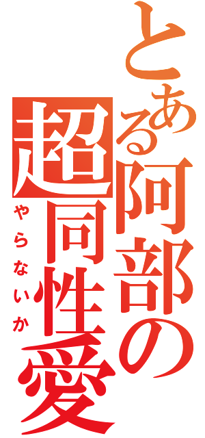 とある阿部の超同性愛（やらないか）