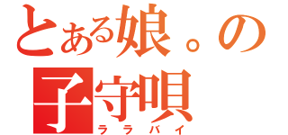 とある娘。の子守唄（ララバイ）