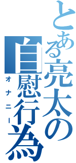 とある亮太の自慰行為（オナニー）