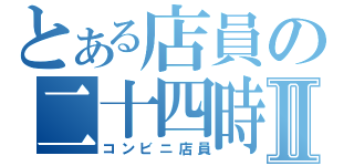 とある店員の二十四時間営業仕事Ⅱ（コンビニ店員）