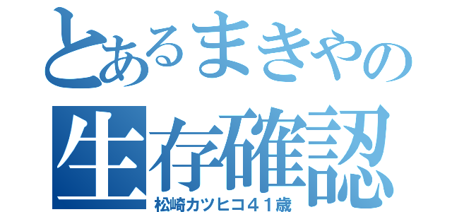 とあるまきやの生存確認（松崎カツヒコ４１歳）