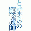 とある水泡のの錬金術師（タイム）