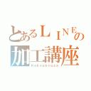 とあるＬＩＮＥの加工講座（Ｋａｋｏｕｋｏｕｚａ）