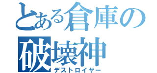 とある倉庫の破壊神（デストロイヤー）