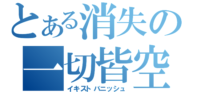 とある消失の一切皆空（イキストバニッシュ）