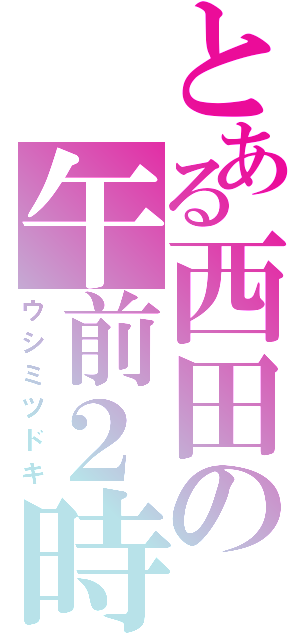 とある西田の午前２時（ウシミツドキ）