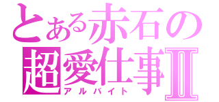 とある赤石の超愛仕事Ⅱ（アルバイト）