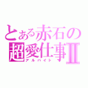 とある赤石の超愛仕事Ⅱ（アルバイト）